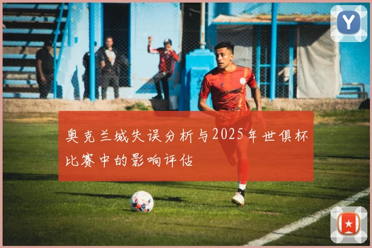 奥克兰城失误分析与2025年世俱杯比赛中的影响评估