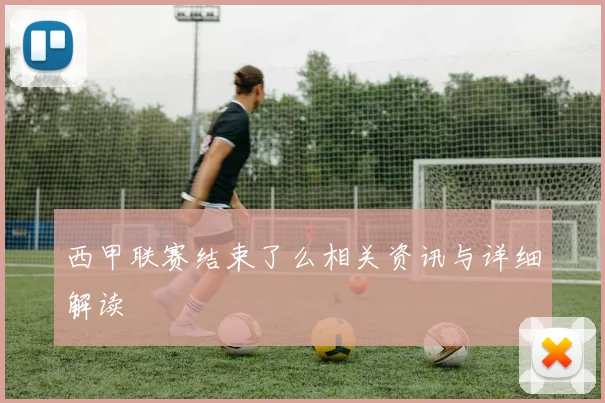 西甲联赛结束了么相关资讯与详细解读